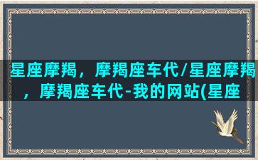 星座摩羯，摩羯座车代/星座摩羯，摩羯座车代-我的网站(星座 摩羯座)